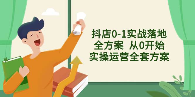 抖店0-1实战落地全方案  从0开始实操运营全套方案，解决售前、售中、售…-副业之家