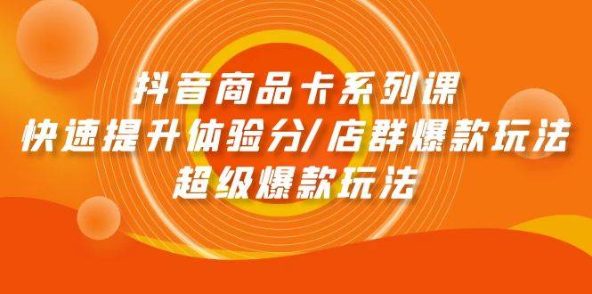 抖音商品卡系列课：快速提升体验分/店群爆款玩法/超级爆款玩法-副业之家