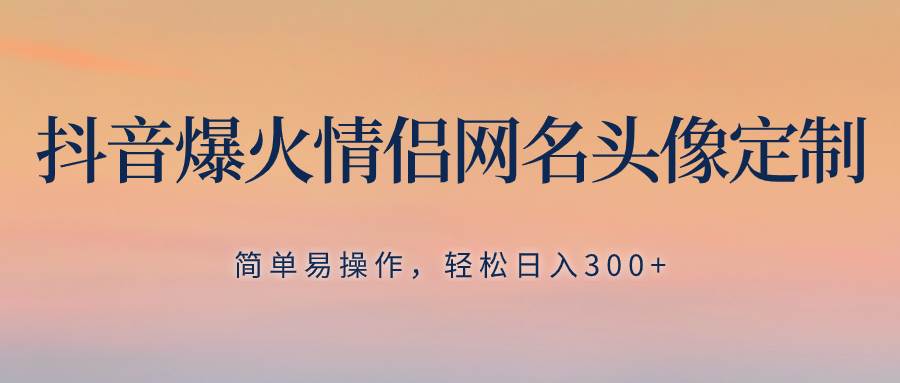 抖音爆火情侣网名头像定制，简单易操作，轻松日入300+，无需养号-副业之家