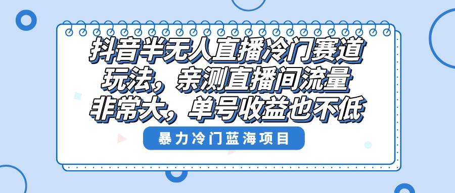 抖音半无人直播冷门赛道玩法，直播间流量非常大，单号收益也不低！-副业之家