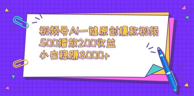 视频号AI一键原创爆款视频，500播放200收益，小白稳赚8000+-副业之家