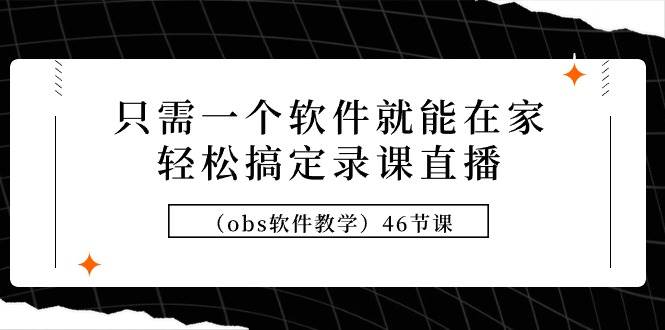 只需一个软件就能在家轻松搞定录课直播（obs软件教学）46节课-副业之家