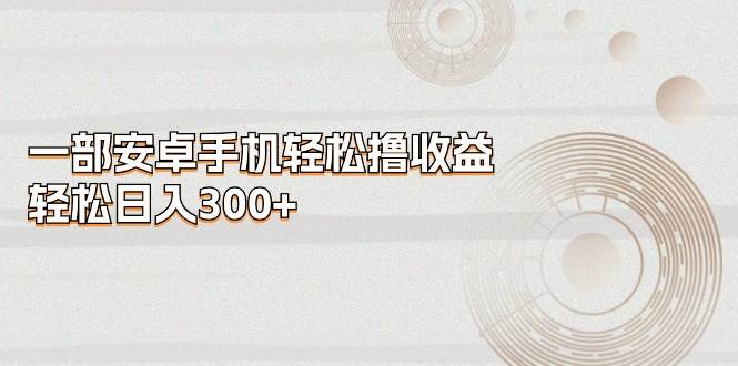 一部安卓手机轻松撸收益，轻松日入300+-副业之家
