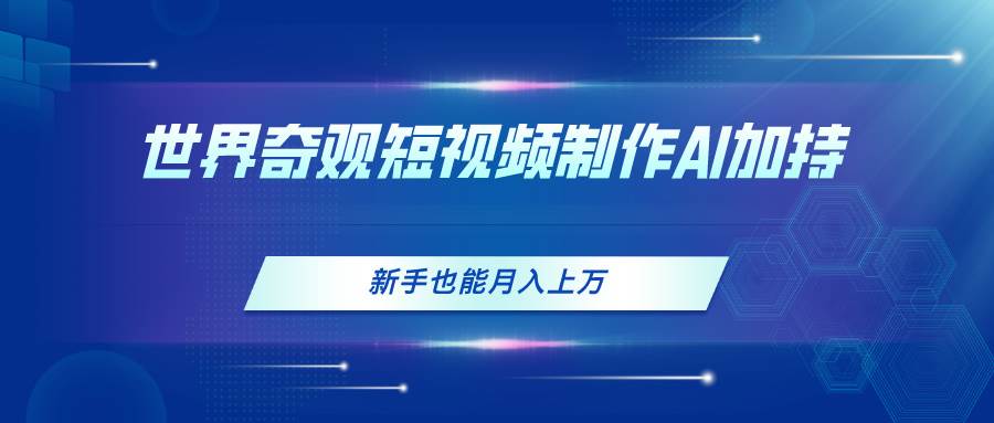 世界奇观短视频制作，AI加持，新手也能月入上万-副业之家