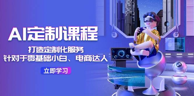 AI-定制课程，打造 定制化服务（针对于零基础小白、电商达人）36节课-副业之家