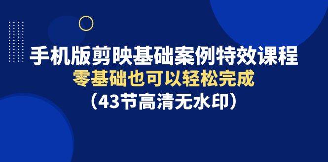 手机版剪映基础案例特效课程，零基础也可以轻松完成（43节高清无水印）-副业之家