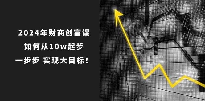 2024年 财商-创富课：如何从10w起步，一步步 实现大目标！-副业之家