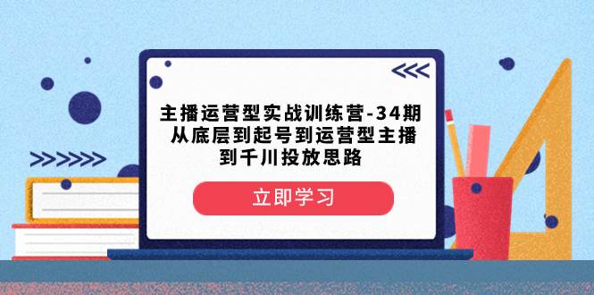 主播运营型实战训练营-第34期  从底层到起号到运营型主播到千川投放思路-副业之家