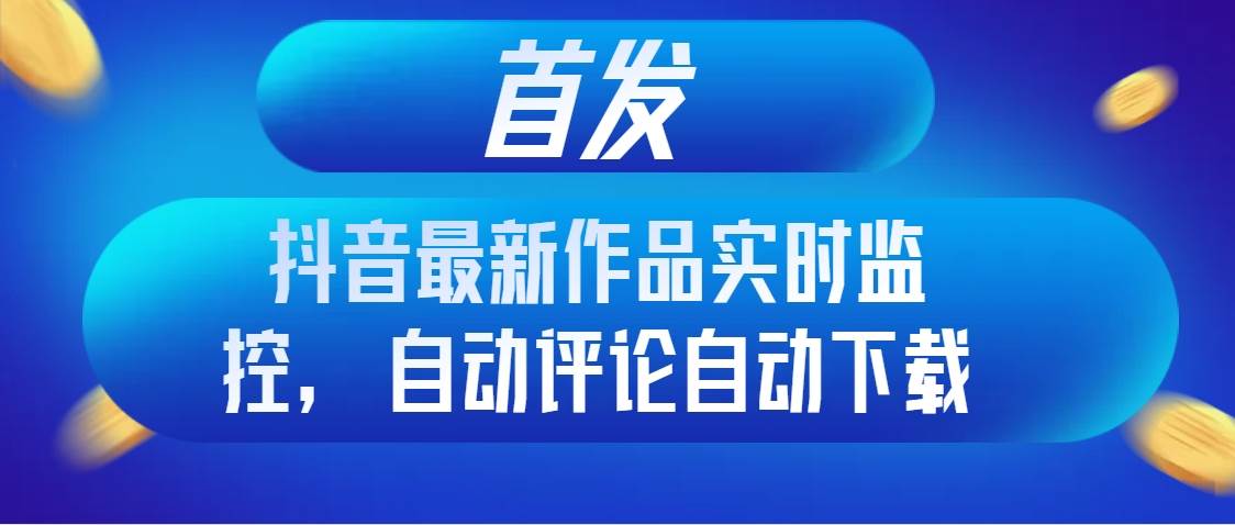 首发抖音最新作品实时监控，自动评论自动下载-副业之家