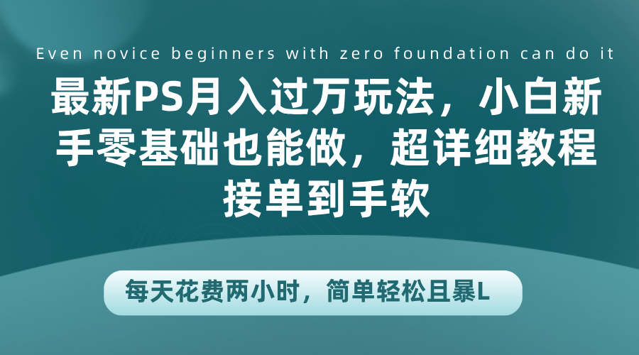最新PS月入过万玩法，小白新手零基础也能做，超详细教程接单到手软，每天花费两小时，简单轻松且暴L-副业之家