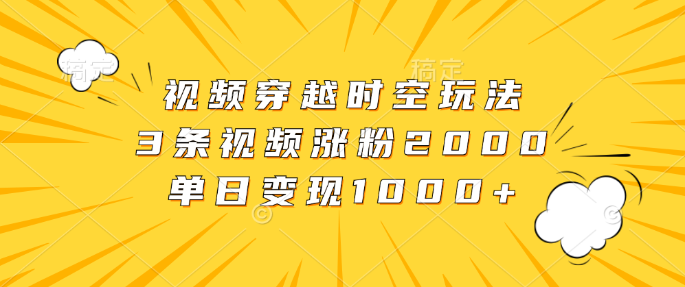 视频穿越时空玩法，3条视频涨粉2000，单日变现1000+-副业之家