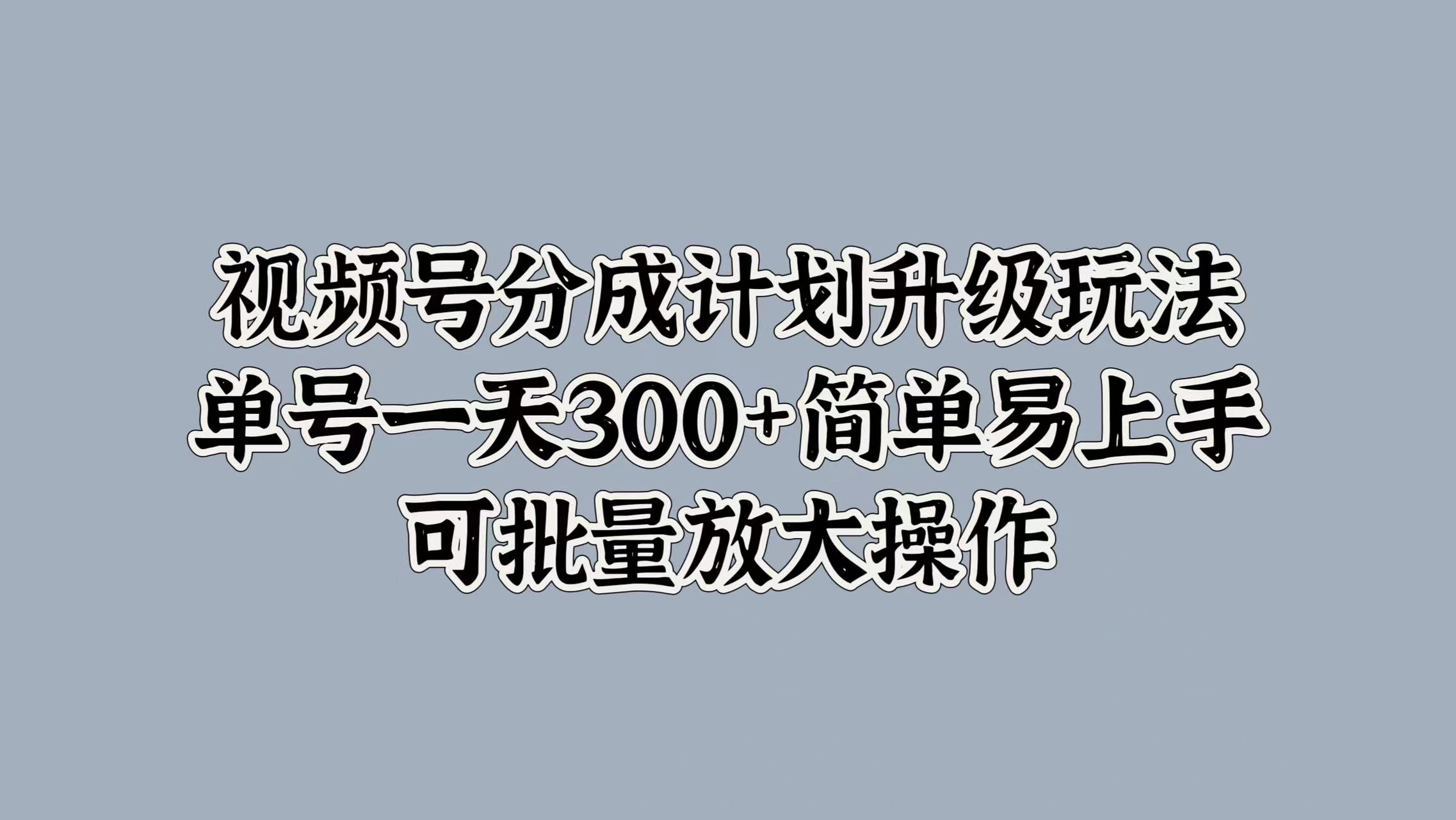 视频号分成计划升级玩法，单号一天300+简单易上手，可批量放大操作-副业之家