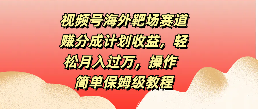 视频号海外靶场赛道赚分成计划收益，轻松月入过万，操作简单保姆级教程-副业之家