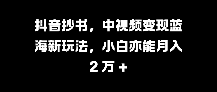 抖音抄书，中视频变现蓝海新玩法，小白亦能月入 2 万 +-副业之家