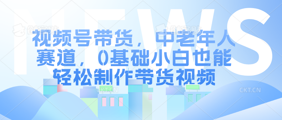 视频号带货，中老年人赛道，0基础小白也能轻松制作带货视频-副业之家