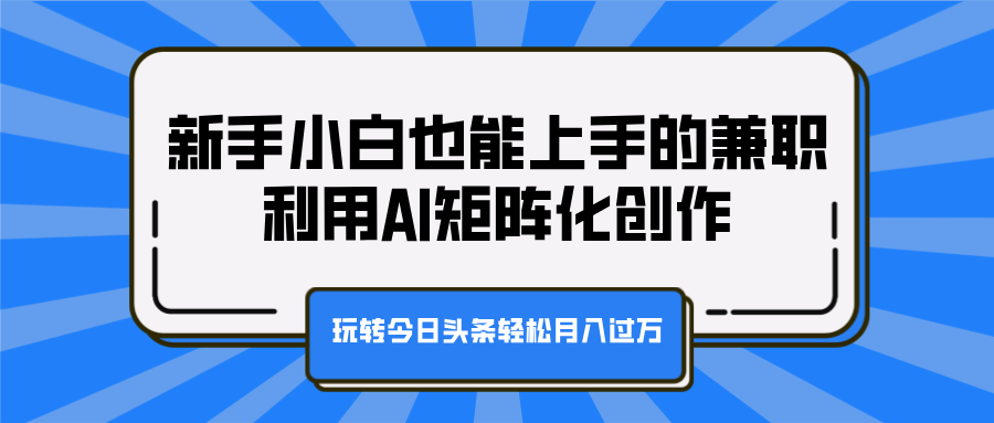 新手小白也能上手的兼职，利用AI矩阵化创作，玩转今日头条轻松月入过万-副业之家