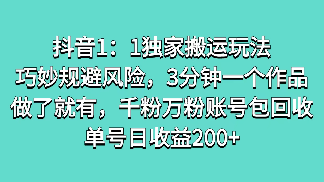 抖音1：1独家搬运玩法，巧妙规避风险，3分钟一个作品，做了就有，千粉万粉账号包回收，单号日收益200+-副业之家