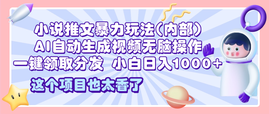 2025小说推文暴力玩法(内部)，AI自动生成视频无脑操作，一键领取分发，小白日入1000+-副业之家