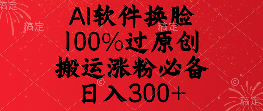 AI软件换脸，100%过原创，搬运涨粉必备，日入300+-副业之家