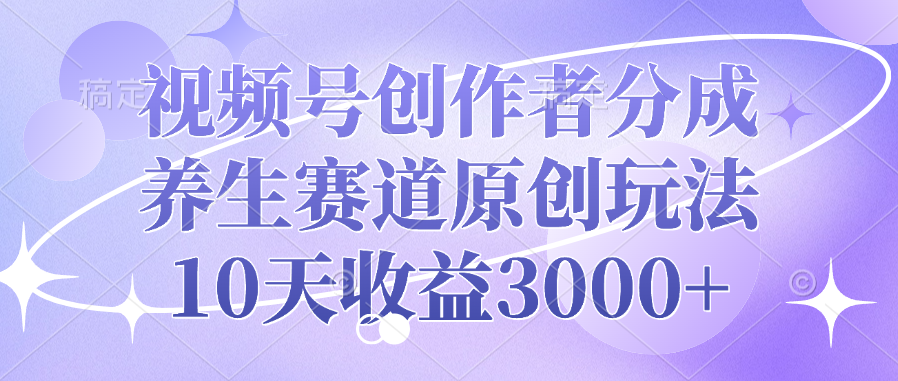 视频号创作者分成，养生赛道原创玩法，10天收益3000+-副业之家