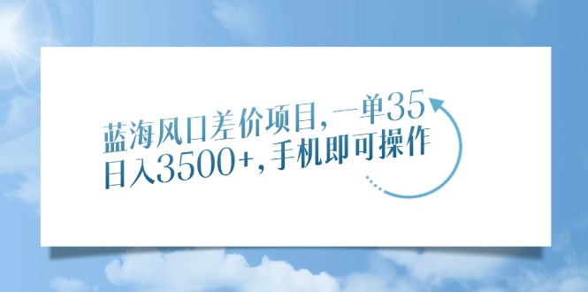 蓝海风口差价项目，一单35，日入3500+，手机即可操作-副业之家