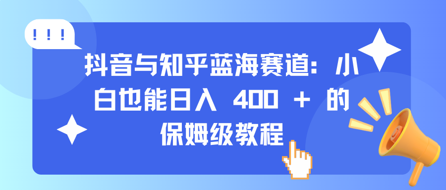 抖音与知乎蓝海赛道：小白也能日入 400 + 的保姆级教程-副业之家