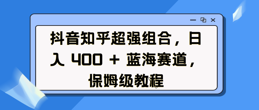 抖音知乎超强组合，日入 400 + 蓝海赛道，保姆级教程-副业之家