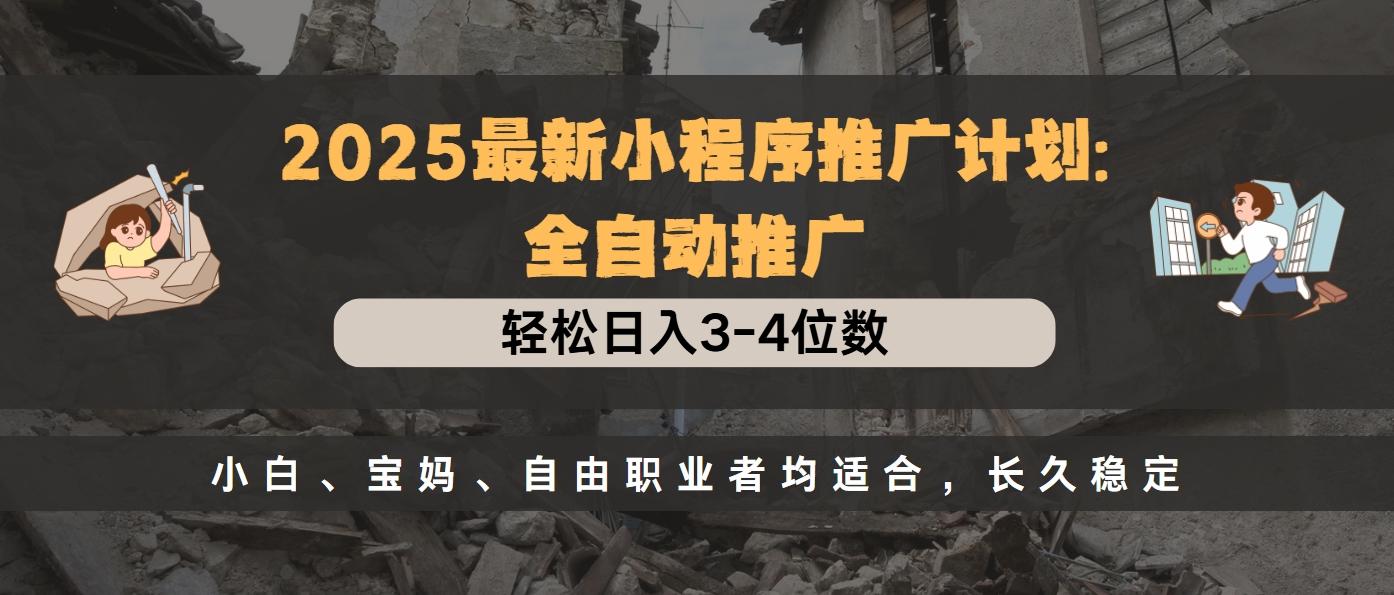 2025最新小程序推广计划全自动推广，轻松日入3-4位数，小白、宝妈、自由职业者均适合，长久稳定-副业之家