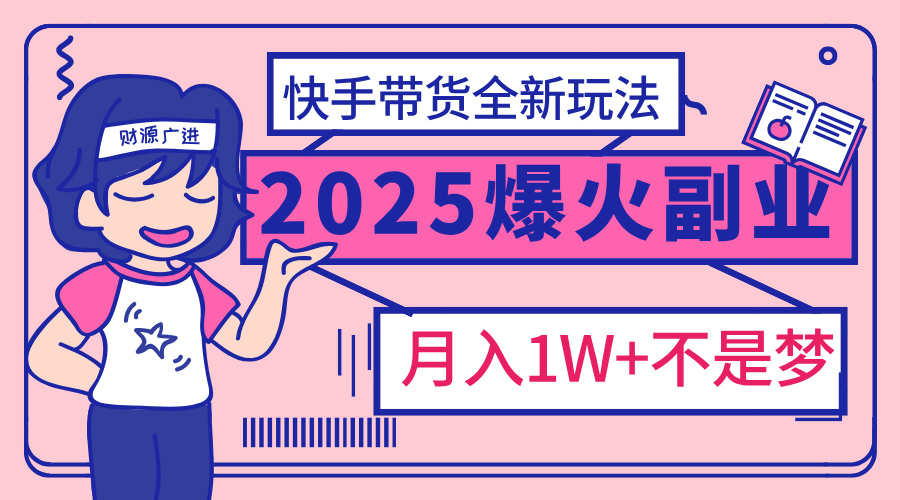 2025年爆红副业！快手带货全新玩法，月入1万加不是梦！-副业之家