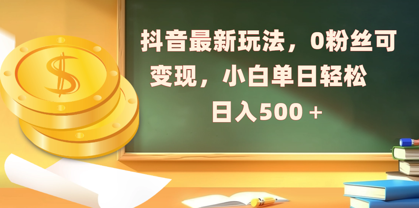 抖音最新玩法，0粉丝可变现，小白单日轻松日入500＋-副业之家