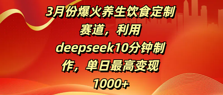 3月份爆火养生饮食定制赛道，利用deepseek10分钟制作，单日最高变现1000+-副业之家