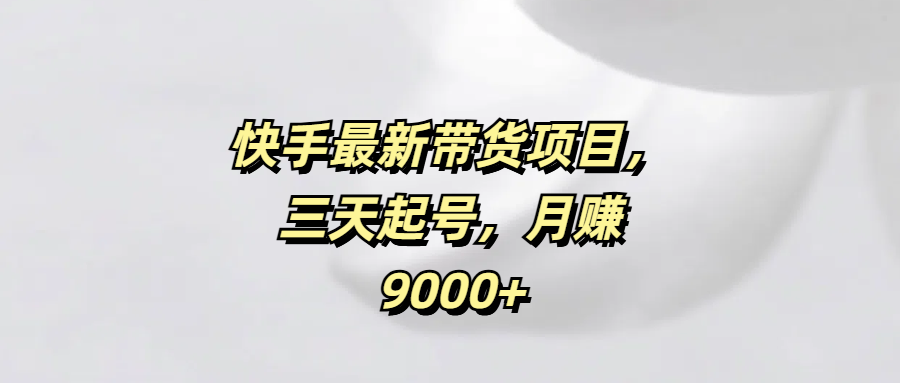 快手最新带货项目，三天起号，月赚9000+-副业之家