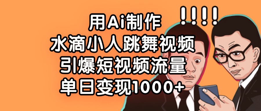 用Ai制作水滴小人跳舞视频，引爆短视频流量，单日变现1000+-副业之家