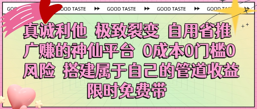 真诚利他 极致裂变 自用省推广赚的神仙平台 0成本0门槛0风险0囤货 时间地点不限 搭建属于自己的管道收益 限时免费带-副业之家