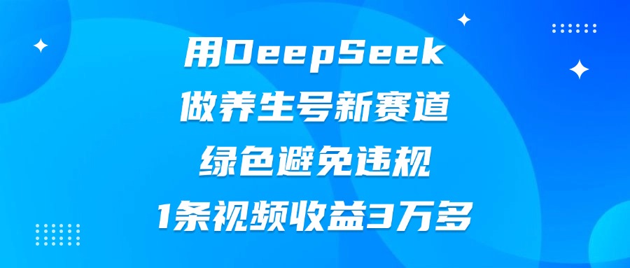 用DeepSeek做养生号新赛道，绿色避免违规，1条视频收益3万多-副业之家