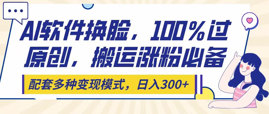 Ai软件换脸，100％过原创，搬运涨粉必备，配套多种变现模式，日入300+-副业之家