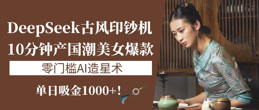 《DeepSeek古风印钞机：10分钟产国潮美女爆款，单日吸金1000+！零门槛AI造星术》-副业之家