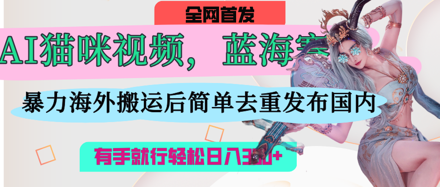 AI猫咪视频蓝海赛道，操作简单，直接海外搬运，简单去重，操作简单，有手就行日入500+-副业之家