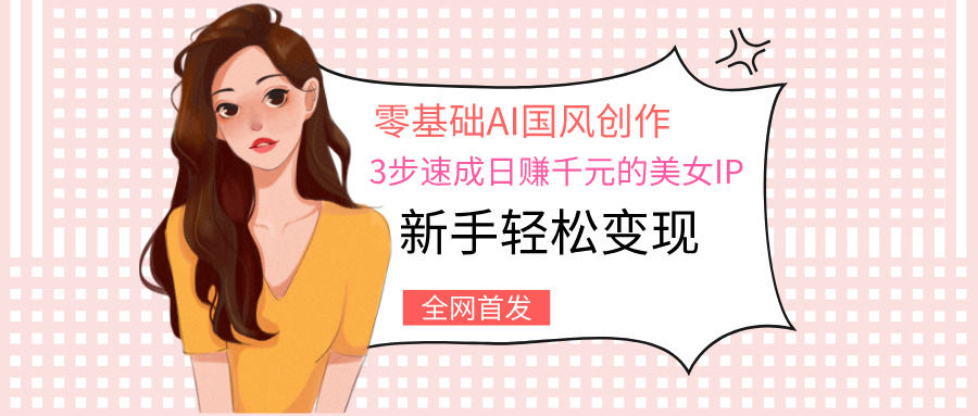 零基础AI国风创作：3步速成日赚千元的美女IP，新手轻松变现-副业之家