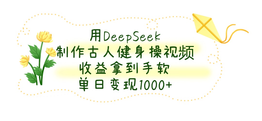 用DeepSeek制作古人健身操视频，收益拿到手软，单日变现1000+-副业之家