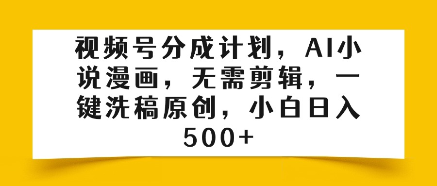 视频号分成计划，AI小说漫画，无需剪辑，一键洗稿原创，小白日入500+-副业之家