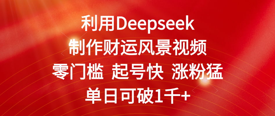利用Deepseek制作财运风景视频，零门槛 起号快 涨粉猛，单日可破1千+-副业之家