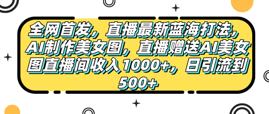 全网首发，直播最新蓝海打法，AI制作美女图，直播赠送AI美女图直播间收入1000+，日引流到500+，-副业之家