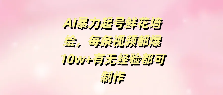 AI暴力起号鲜花墙绘，每条视频都爆10w+有无经验都可制作-副业之家
