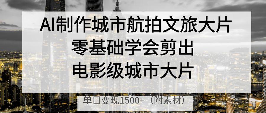 AI制作城市航拍文旅大片，零基础学会剪出电影级城市大片，单日变现1500+-副业之家