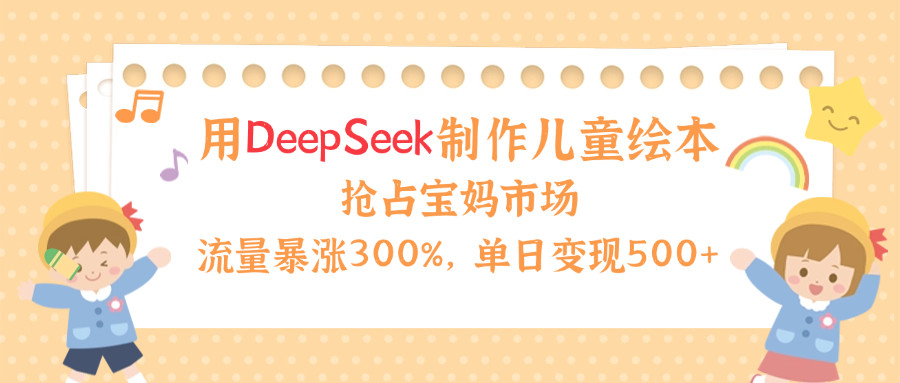 用Deepseek制作儿童绘本，流量暴涨300%，抢占宝妈儿童市场，单日变现500+！-副业之家