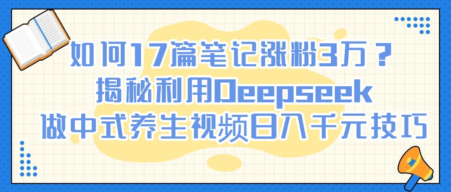 如何17篇笔记涨粉3万？揭秘利用Deepseek做中式养生视频日入千元技巧-副业之家