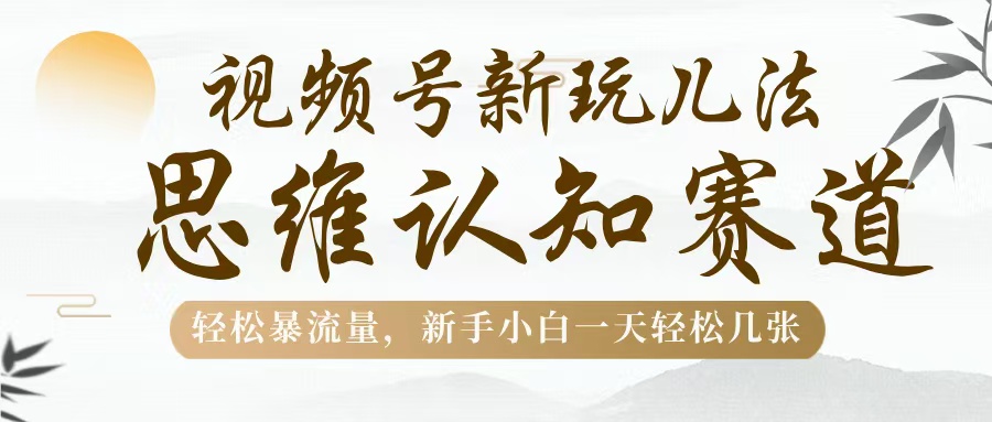 视频号新玩儿法，思维认知赛道，轻松暴流量，新手小白一天几张-副业之家