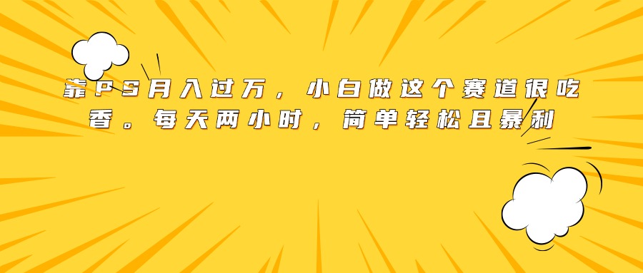 靠PS月入过万，小白做这个赛道很吃香。每天两小时，简单轻松且暴利-副业之家