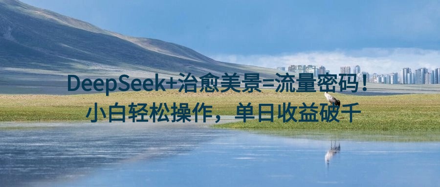 DeepSeek+治愈美景=流量密码！小白轻松操作，单日收益破千-副业之家